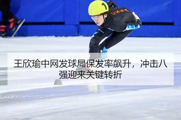 王欣瑜中网发球局保发率飙升，冲击八强迎来关键转折